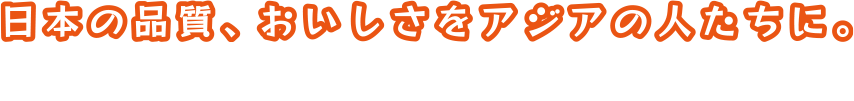 日本の品質、おいしさをアジアの人たちに。japanese quality and deliciousness to asian people